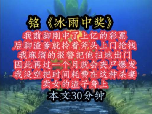 铭《冰雨中奖》我前脚刚中了上亿的彩票,后脚渣爹就拎着斧头上门抢钱,我麻溜的报警把他扫地出门,因此再过一个月就会丧尸爆发,我没空把时间耗费在...