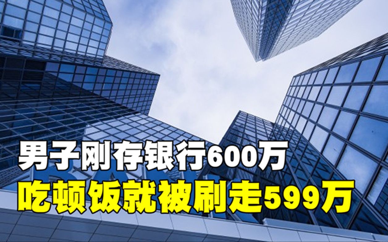 男子刚存入银行600万,吃顿饭就被刷走599万,银行:正常扣钱哔哩哔哩bilibili