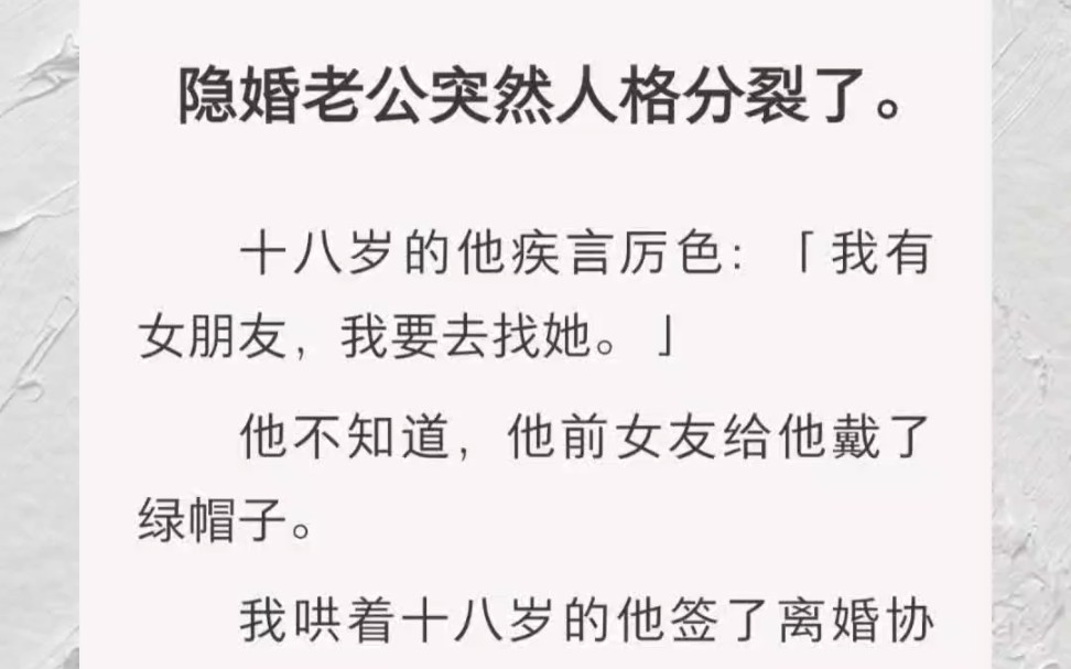 ﻿隐婚老公突然人格分裂了.十八岁的他疾言厉色:「我有女朋友,我要去找她.」他不知道,他前女友给他戴了绿帽子.我哄着十八岁的他签了离婚协议....