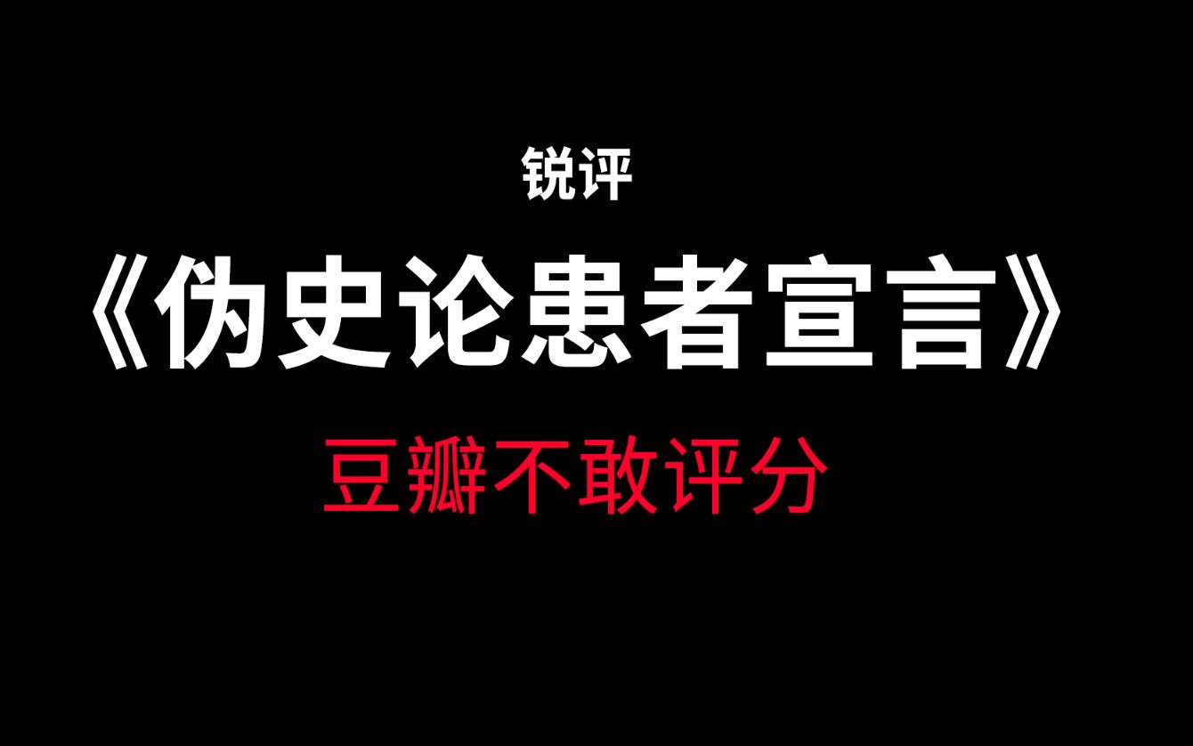 锐评《伪 史 论 患 者 宣 言》豆瓣不敢评分哔哩哔哩bilibili