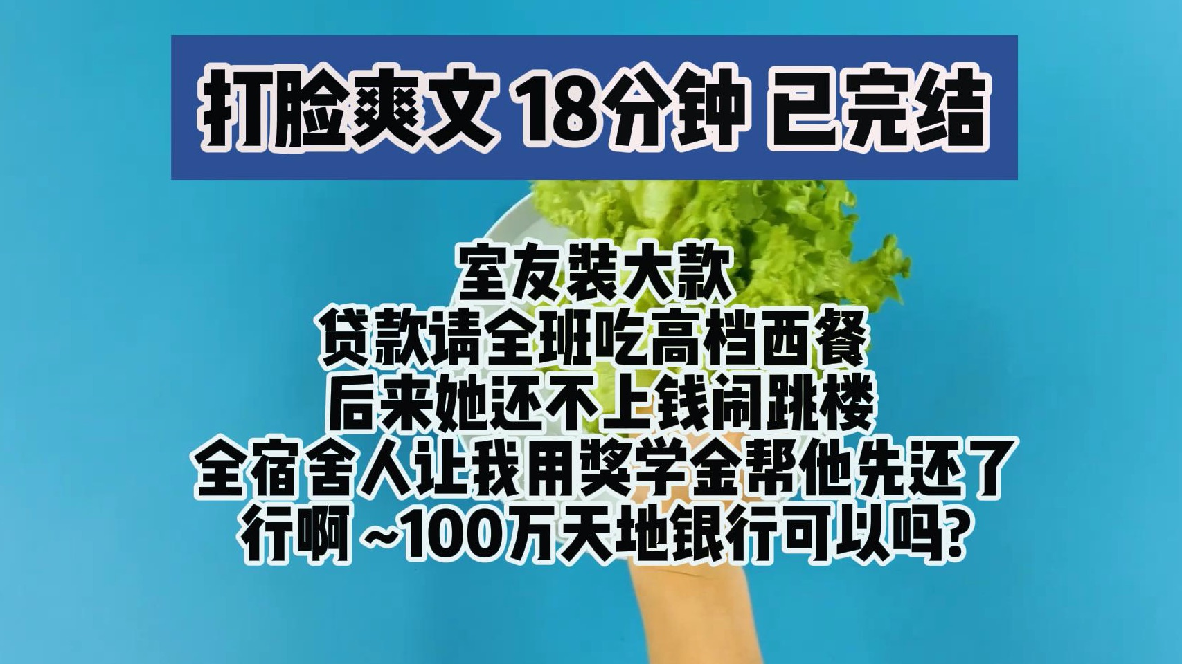 [图](完结文 打脸爽文)室友装大款 贷款请全班吃高档西餐 后来她还不上钱闹跳楼 全宿舍人让我用奖学金帮他先还了 行啊 100万天地银行可以吗?