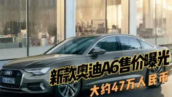 新款奥迪A6售价曝光，大约47万人民币，或将成为最后一款燃油车