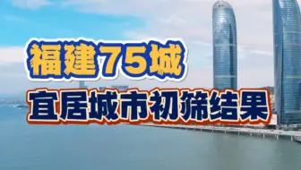 【总结】福建省哪些城市更宜居？75城初筛到14城，都有哪些？