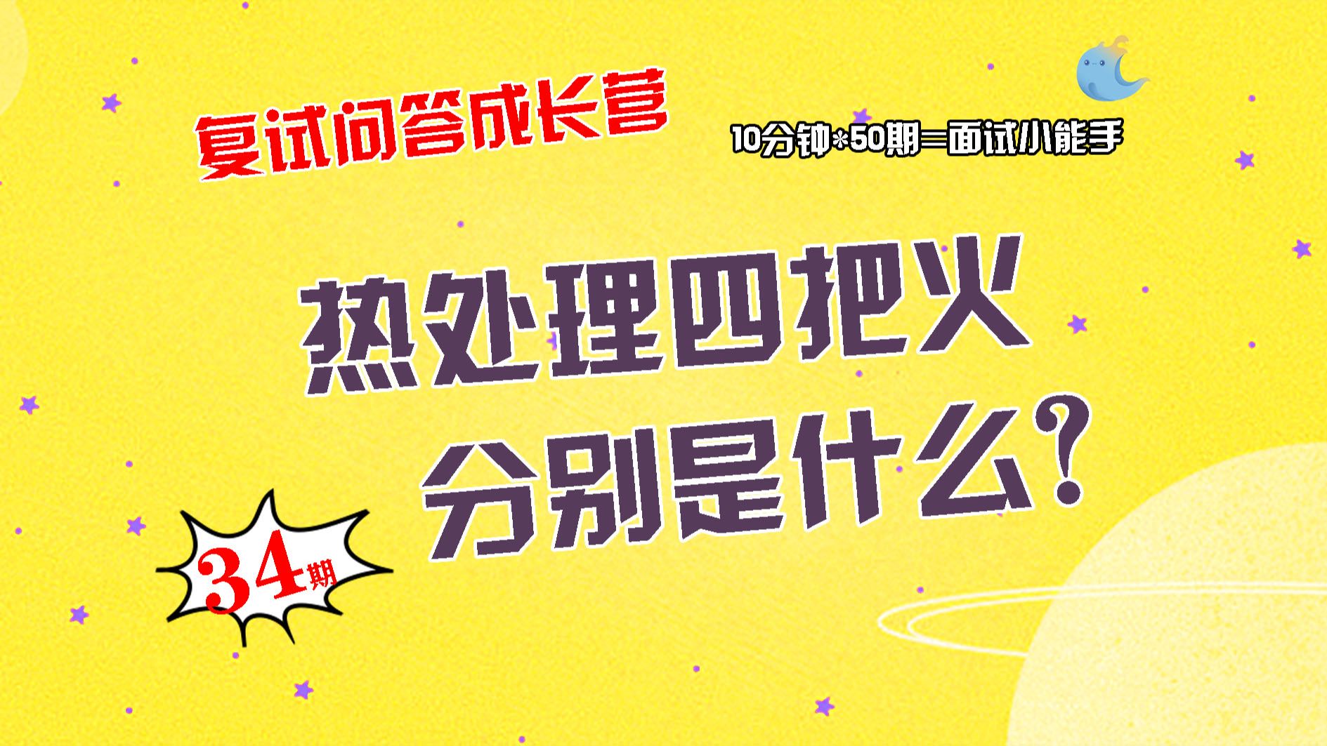 【畅研材料复试问答成长营】第34期 热处理工艺的四把火1①热处理四把火分别是什么?详细介绍一下?②正火、回火的目的? ③调质处理和变质处理?哔...