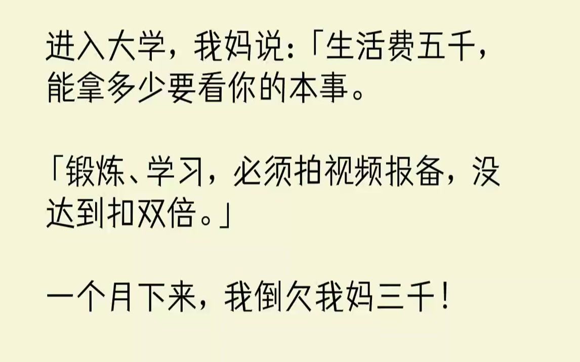 [图]【完结文】进入大学，我妈说：「生活费五千，能拿多少要看你的本事。「锻炼、学习，必须拍视频报备，没达到扣双倍。」一个月下来，我倒欠我妈三千！第二个月，我妈说：「你