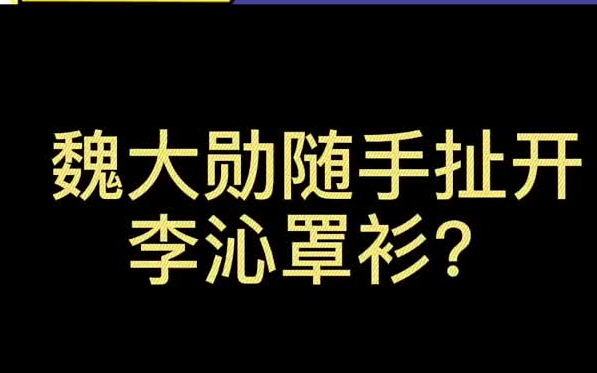 魏大勋 随手扯开 李沁罩衫?哔哩哔哩bilibili