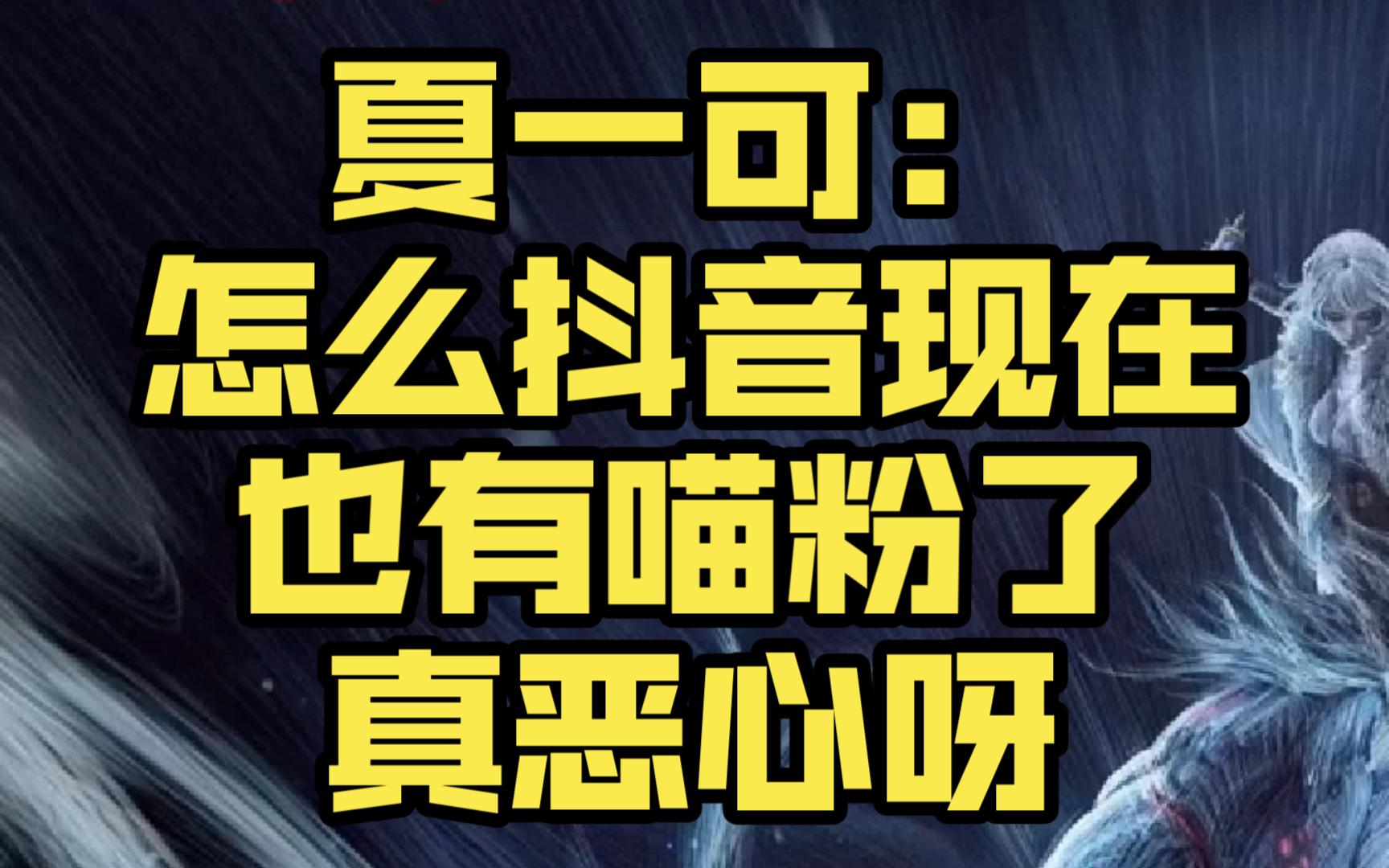 夏一可:怎么抖音现在也有喵粉了,真恶心呀哔哩哔哩bilibili