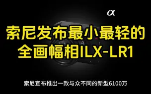 Tải video: 索尼发布有史以来最小、最轻的没有取景器全画幅相机——ILX-LR1,9月6日相机价格速递