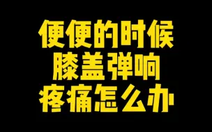 下载视频: 【体态矫正】便便的时候膝盖弹响疼痛怎么办？