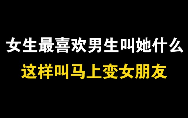 女生最喜欢男生叫她什么,这样叫马上变女朋友8715男生必看