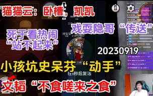 Download Video: 【刘小怂】20230919 猫猫云：卧槽，凯凯！小孩“坑”史呆芬“动手”；文韬“不食嗟来之食”；死于看热闹，极致羞辱“站不起来”；戏耍隐哥“传送”