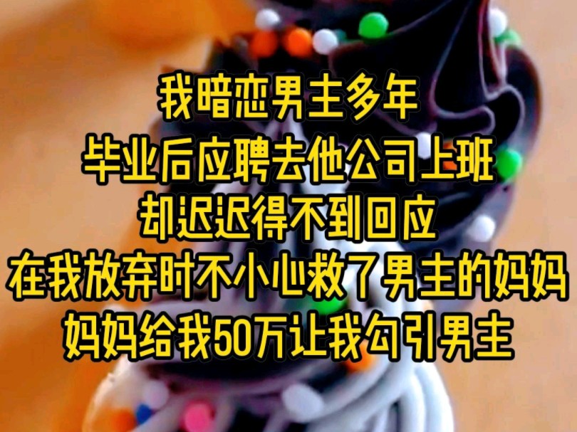 我暗恋男主多年,毕业后应聘去他公司上班,却迟迟得不到回应,在我要放弃时不小心救了男主的妈妈,男主妈妈给我50万让我勾引男主...哔哩哔哩bilibili