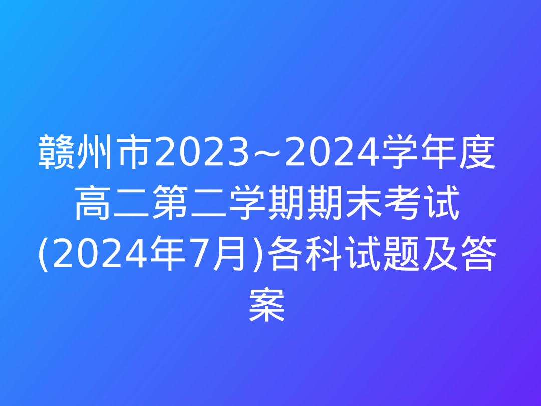 赣州市2023~2024学年度高二第二学期期末考试(2024年7月)各科试题及答案哔哩哔哩bilibili