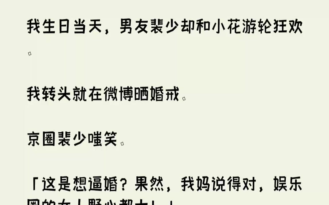 【完结文】我生日当天,男友裴少却和小花游轮狂欢.我转头就在微博晒婚戒.京圈裴少嗤笑.「这是想逼婚?果然,我妈说得对,娱乐圈的女人...哔哩哔...