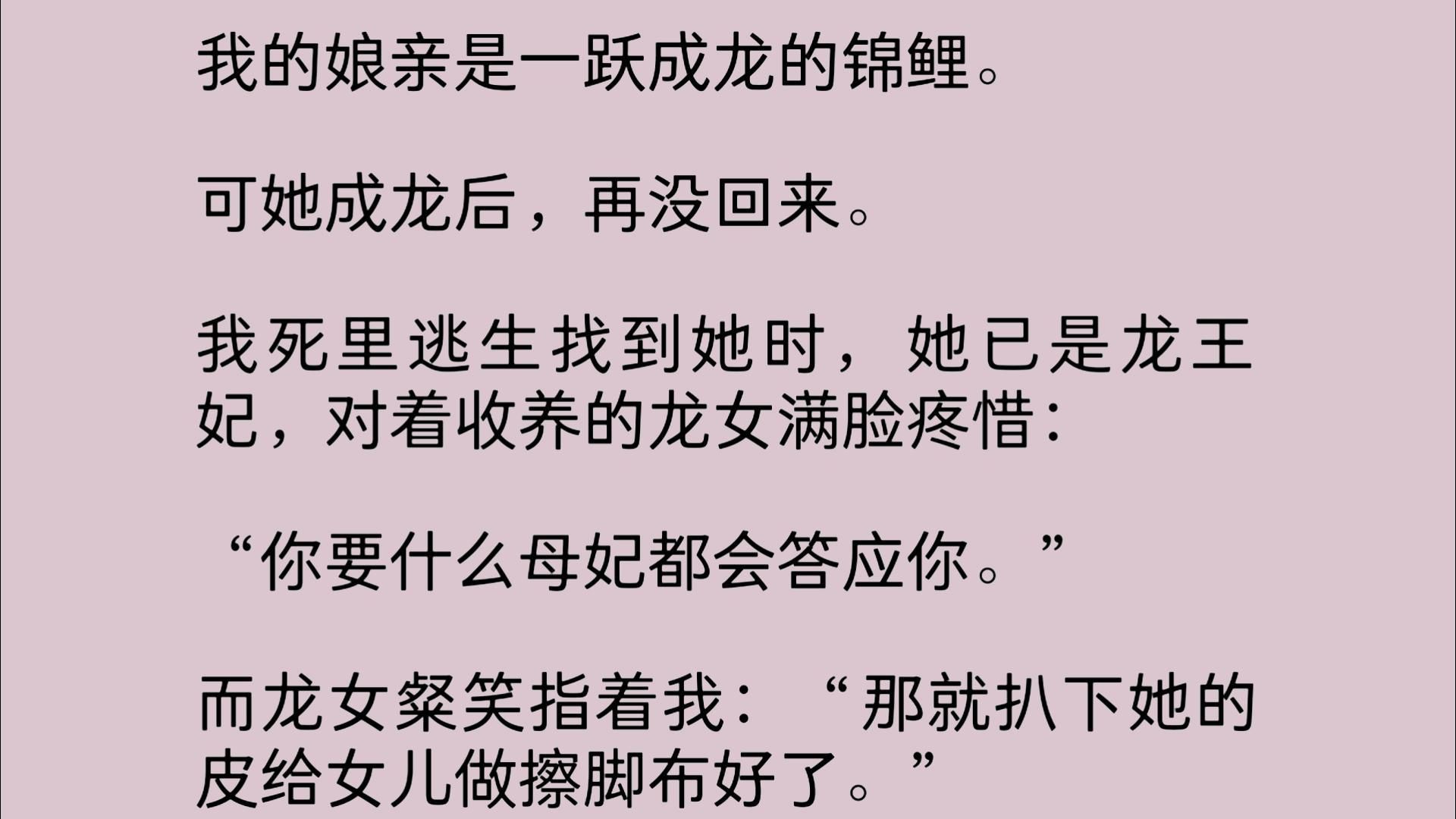 我的娘亲是一跃成龙的锦鲤.可她成龙后,再没回来.我死里逃生找到她时,她已是龙王妃,对着收养的龙女满脸疼惜: “你要什么母妃都会答应你.”哔...