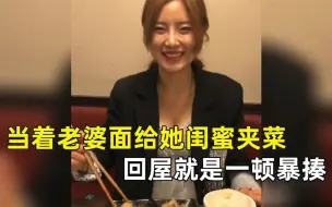 盘点当着老婆面给她闺蜜夹菜，老婆当场暴怒，回屋就是一顿暴揍