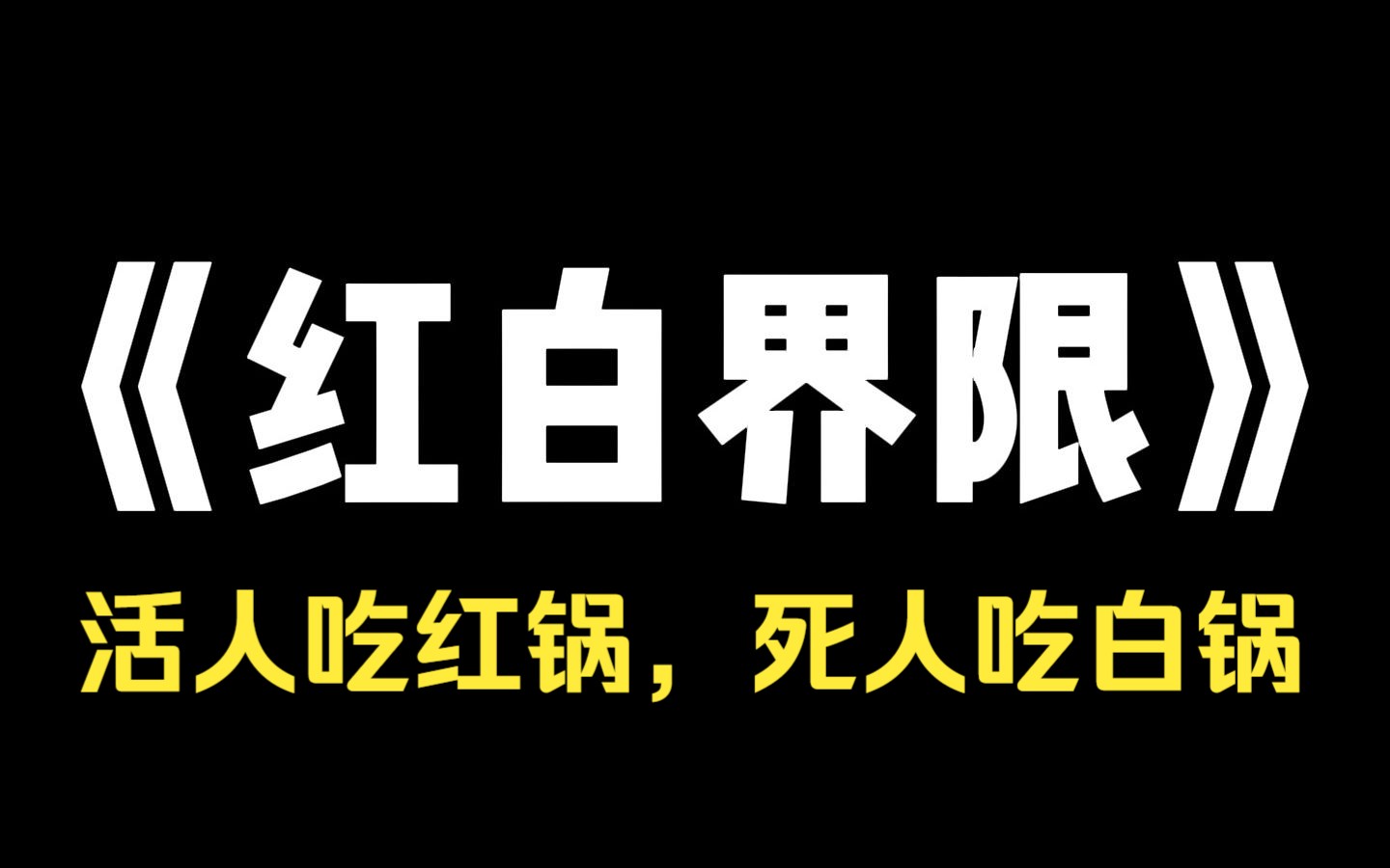 小说推荐~《红白界限》和男友走进一家火锅店. 【活人吃红锅,死人吃白锅.】 巨大的招牌摆在店内. 我的笑容凝固在店员端上鸳鸯锅的那一刻. 宋泽林...