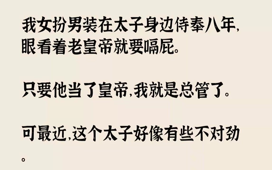 【完结文】我女扮男装在太子身边侍奉八年,眼看着老皇帝就要嗝屁.只要他当了皇帝,我就是总管了.可最近,这个太子好像有些不对劲.一早...哔哩哔...