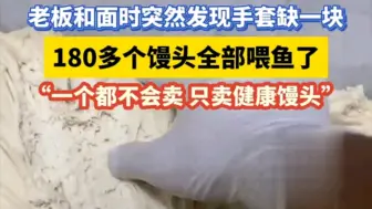 Download Video: 老板和面时突然发现手套缺一块，180多个馒头全部喂鱼了，“一个都不会卖 只卖健康馒头”