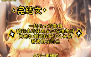 Download Video: 【完结文】一起长大的青梅，被转来的体育生压在墙角时，问柳如烟跟我是什么关系，普通朋友而已