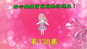 下载视频: 第138集|好心姐姐带萌萌她们逃走！