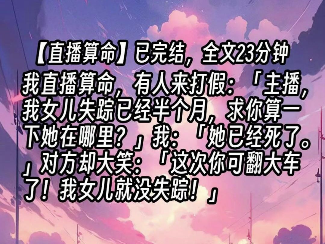 【已更完】我直播算命,有人来打假:「主播,我女儿失踪已经半个月,求你算一下她在哪里?」我:「她已经死了.」对方却大笑:「这次你可翻大车了!...