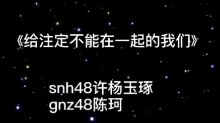 给注定不能在一起的我们snh48许杨玉琢&gnz48陈珂哔哩哔哩bilibili