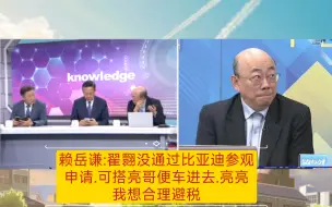 Download Video: 赖岳谦:翟翾没通过比亚迪参观申请，可搭亮哥便车进去.亮亮我想合理避税