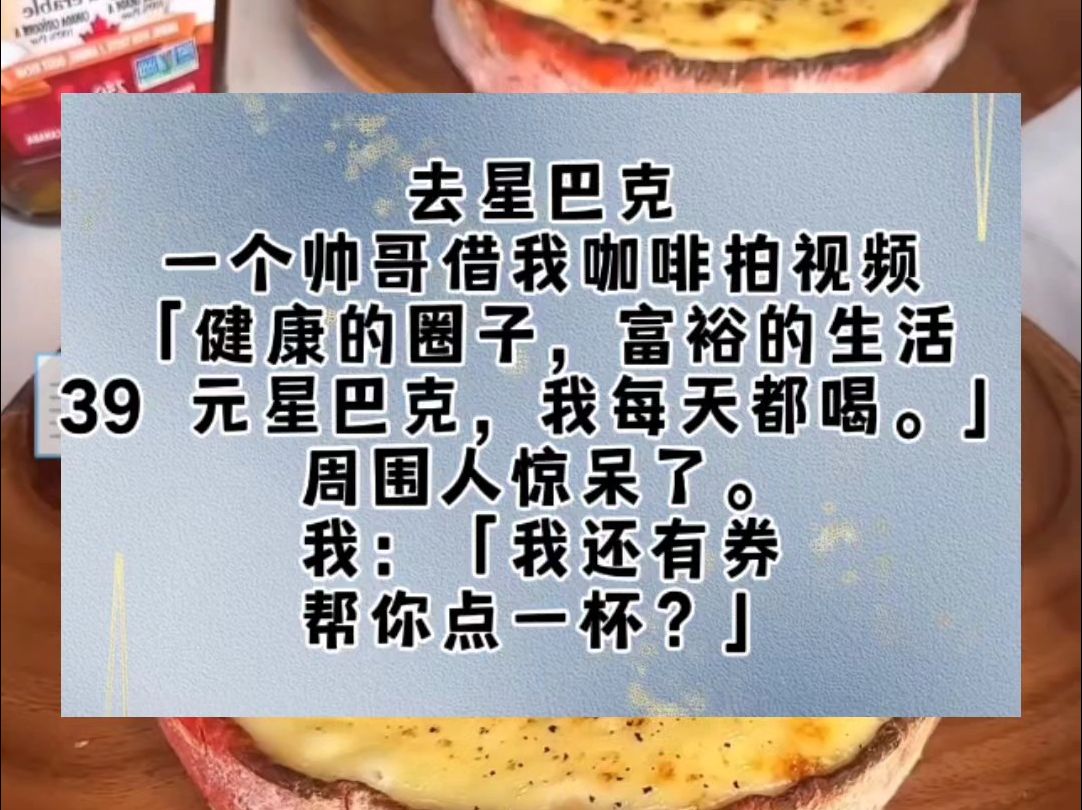 去星巴克，一个帅哥借我咖啡拍视频。「健康的圈子，富裕的生活，39 元星巴克，我每天都喝。」周围人惊呆了。我：「我还有券，帮你点一杯？」当