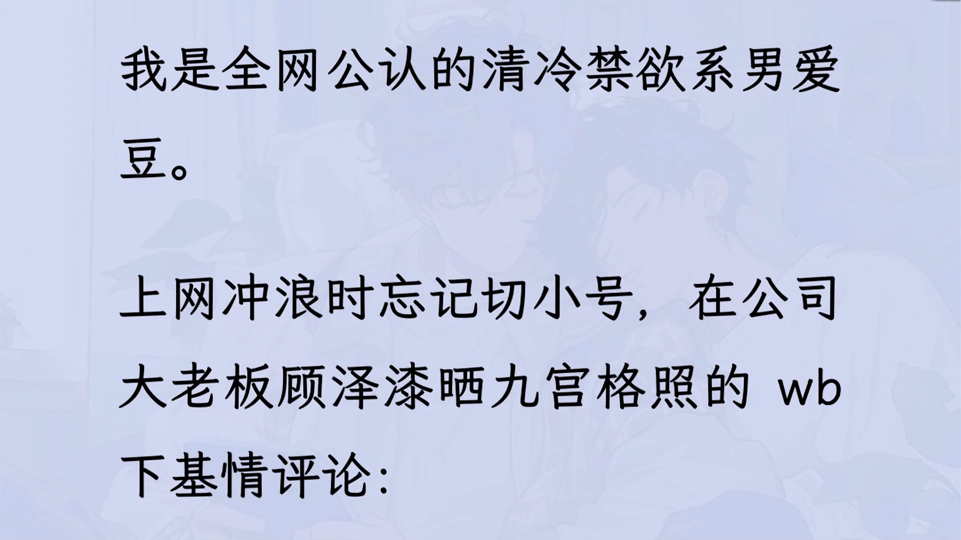 【双男主】(全文已更完)我是全网公认的清冷禁欲系男爱豆. 上网冲浪时忘记切小号,在公司大老板晒九宫格照的 wb下基情评论,等我发现后想紧急撤...