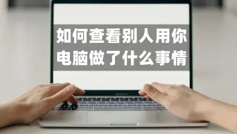 如何查看别人用你电脑做了什么事情，家长们必须学会的电脑小技巧