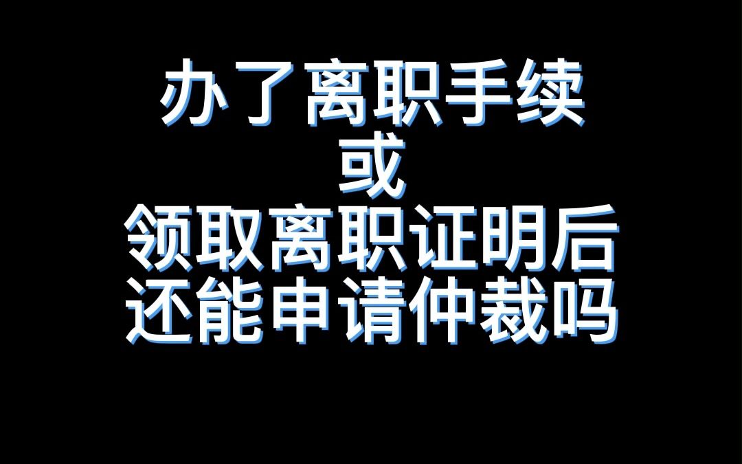 办了离职手续或领取离职证明后还能申请仲裁吗哔哩哔哩bilibili