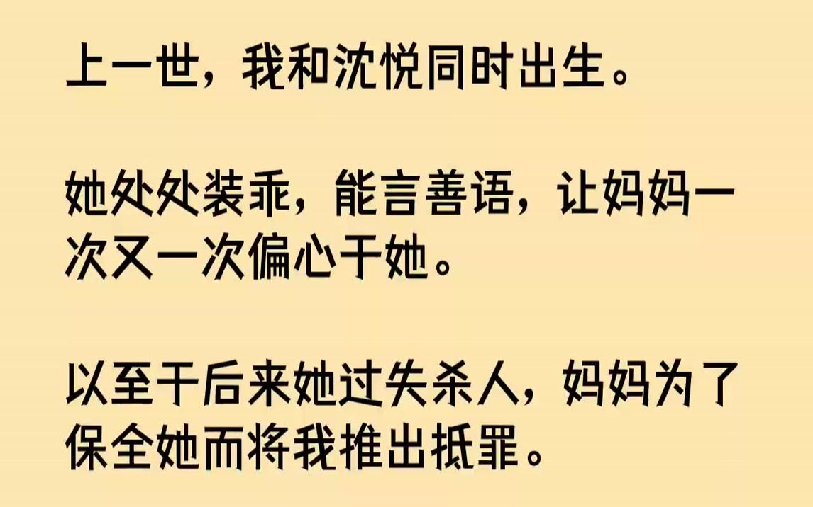 【全文已完结】上一世,我和沈悦同时出生.她处处装乖,能言善语,让妈妈一次又一次偏心于她.以至于后来她过失杀人,妈妈为了保全她而将我推...哔...