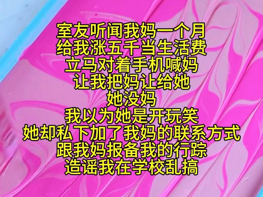 室友听闻我妈一个月给我涨五千当生活费 立马对着手机喊妈 让我把妈让给她 她没妈 我以为她是开玩笑 她却私下加了我妈的联系方式 跟我妈报备我的行踪 造...