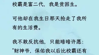 【双男主】（全文已更完）校霸是富二代，我是贫困生。 可他却在我生日那天抢走了我所有的生活费。 我不敢反抗他，只能暗暗许愿“财神爷，保佑我以后比校霸还有钱吧!