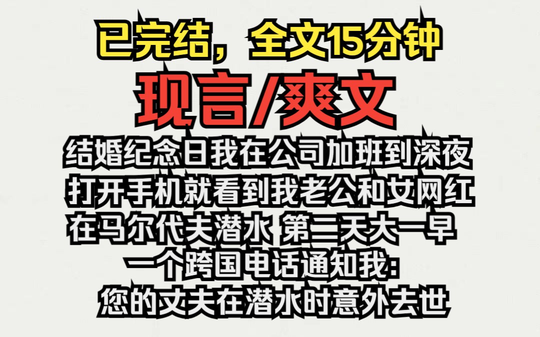 (已完结)现言/爽文,结婚纪念日 我在公司加班到深夜,打开手机就看到我老公和女网红在马尔代夫潜水,第二天早上一个跨国电话通知我:您的丈夫在潜...