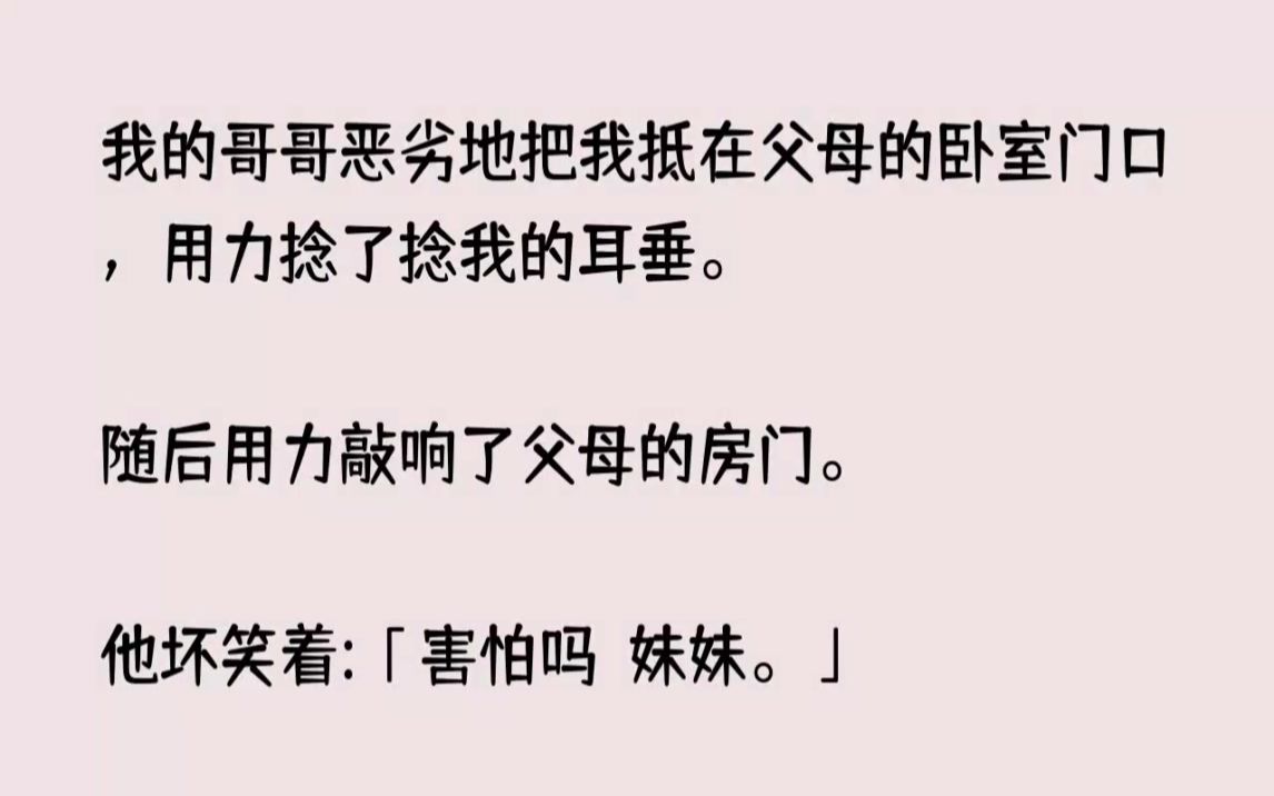 (完结文)我的哥哥恶劣地把我抵在父母的卧室门口,用力捻了捻我的耳垂.随后用力敲响...哔哩哔哩bilibili