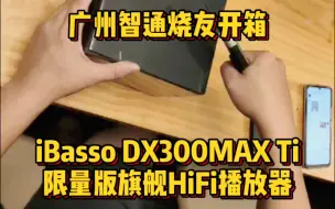 Download Video: 广州智通烧友开箱iBasso DX300MAX Ti 限量版旗舰HiFi播放器