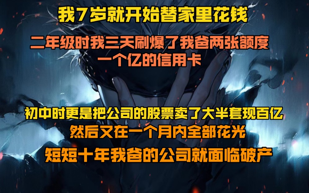 我7岁就开始替家里花钱,二年级时我三天刷爆了我爸两张额度一个亿的信用卡.初中时更是把公司的股票卖了大半套现近百亿,然后又在一个月内全部花光...