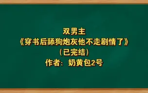 Download Video: 双男主《穿书后舔狗炮灰他不走剧情了》已完结 作者：奶黄包2号，穿书 系统 身穿 双洁 1v1【推文】番茄