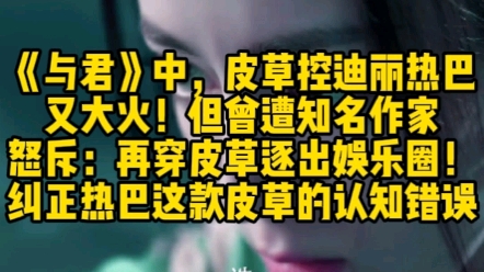 《与君》中,皮草控迪丽热巴又大火!但曾遭知名作家怒斥:再穿皮草逐出娱乐圈!纠正热巴这款皮草的认知错误哔哩哔哩bilibili