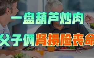 下载视频: 吃完葫芦炒肉，父子俩重度肾损伤！这起悲剧，所有人要小心了！