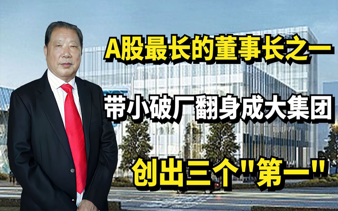 A股最年长董事长之一,带小破厂翻身成大集团,闯出三个“第一”哔哩哔哩bilibili