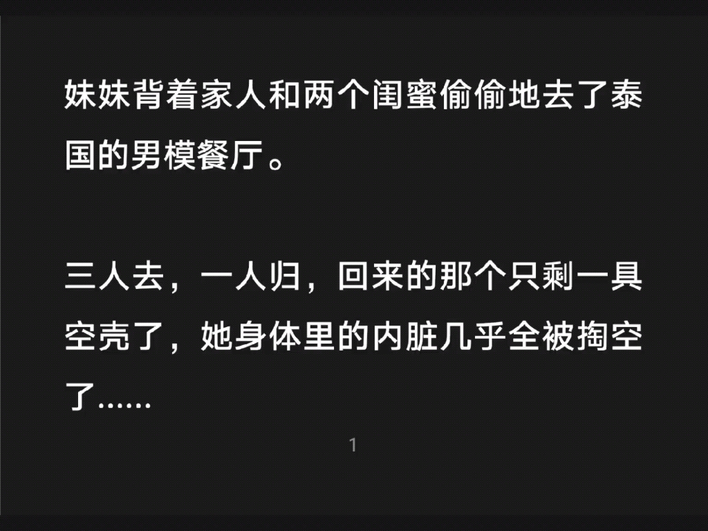 [图]妹妹背着家人和两个闺蜜偷偷地去了泰国的男模餐厅，三人去，一人归，回来的那个只剩一具空壳了，她身体里的内脏几乎全被掏空了......知h【火爆餐厅】