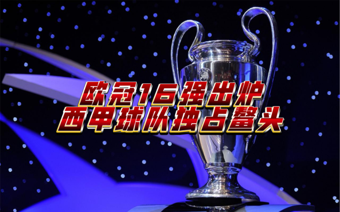 欧冠16强出炉 西甲球队独占鳌头 英超仅存2支 意甲均为2档球队哔哩哔哩bilibili