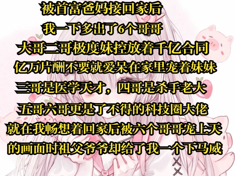 被首富爸妈接回家后我一下多出了6个哥哥大哥二哥极度妹控放着千亿合同,忆万片酬不要就爱呆在家里宠着妹妹三哥是医学天才四哥是杀手老大五哥六哥更...