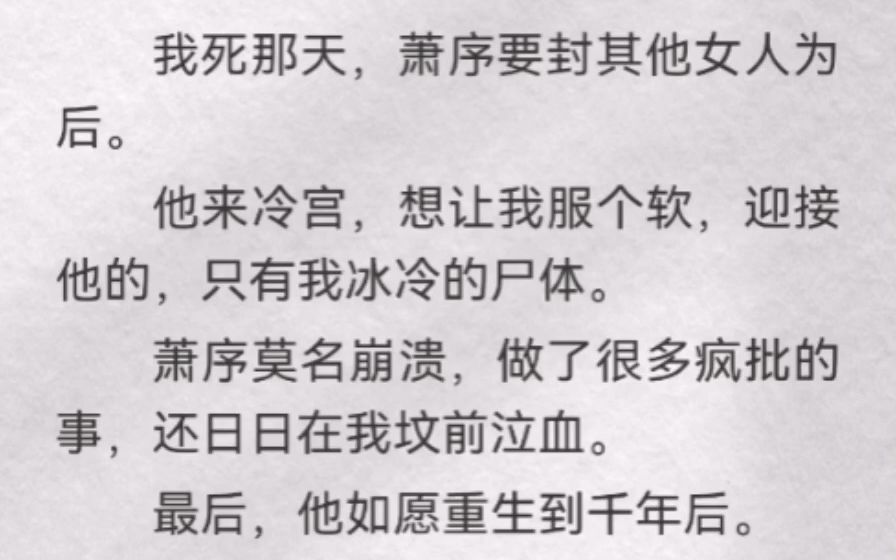 (此间小事)我死那天,萧序要封其他女人为后.他来冷宫,想让我服个软,迎接他的,只有我冰冷的尸体.萧序莫名崩溃,做了很多疯批的事,还日日在我...