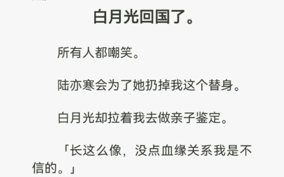 [图]白月光回国了。所有人都嘲笑。陆亦寒会为了她扔掉我这个替身。白月光却拉着我去做亲子鉴定……