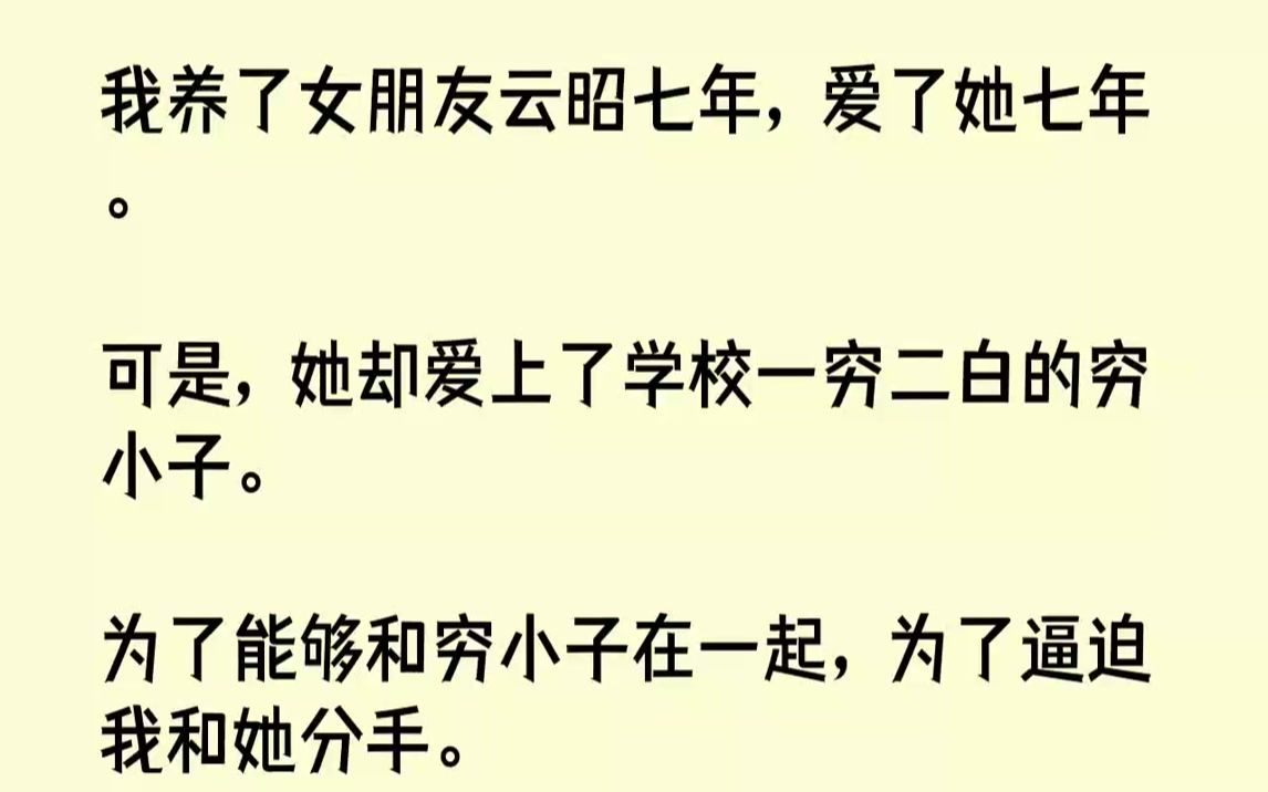 【完结文】我养了女朋友云昭七年,爱了她七年.可是,她却爱上了学校一穷二白的穷小子.为了能够和穷小子在一起,为了逼迫我和她分手.她...哔哩哔...