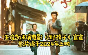 Download Video: 王俊凯新片《野孩子》官宣，影片将于2024上映，期待！